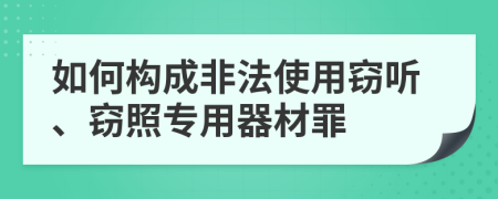 如何构成非法使用窃听、窃照专用器材罪