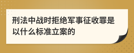 刑法中战时拒绝军事征收罪是以什么标准立案的