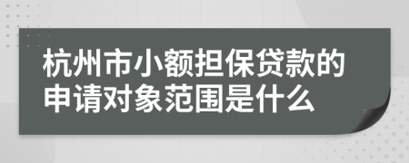 杭州市小额担保贷款的申请对象范围是什么