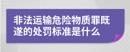 非法运输危险物质罪既遂的处罚标准是什么