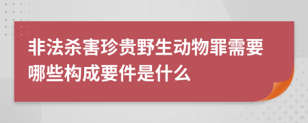 非法杀害珍贵野生动物罪需要哪些构成要件是什么