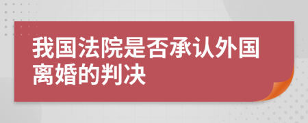 我国法院是否承认外国离婚的判决