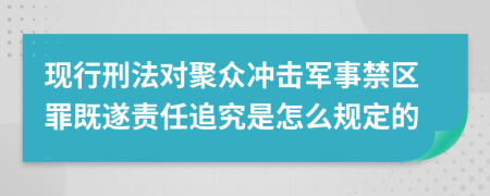 现行刑法对聚众冲击军事禁区罪既遂责任追究是怎么规定的