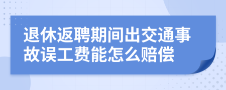 退休返聘期间出交通事故误工费能怎么赔偿