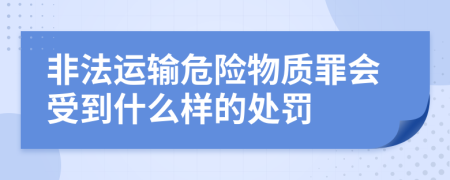 非法运输危险物质罪会受到什么样的处罚