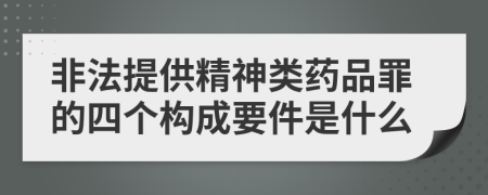 非法提供精神类药品罪的四个构成要件是什么