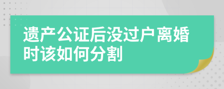 遗产公证后没过户离婚时该如何分割