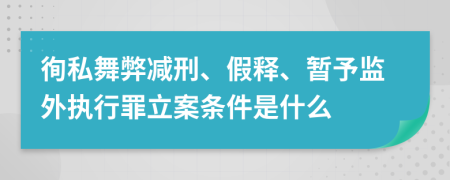 徇私舞弊减刑、假释、暂予监外执行罪立案条件是什么