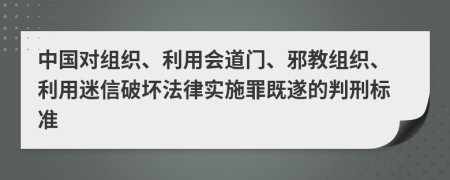 中国对组织、利用会道门、邪教组织、利用迷信破坏法律实施罪既遂的判刑标准