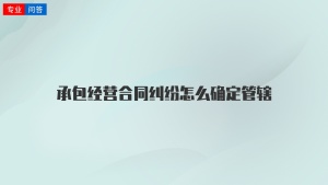 承包经营合同纠纷怎么确定管辖