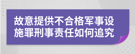 故意提供不合格军事设施罪刑事责任如何追究