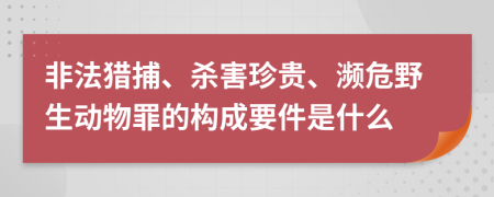 非法猎捕、杀害珍贵、濒危野生动物罪的构成要件是什么