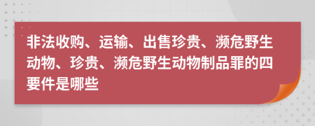 非法收购、运输、出售珍贵、濒危野生动物、珍贵、濒危野生动物制品罪的四要件是哪些