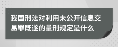 我国刑法对利用未公开信息交易罪既遂的量刑规定是什么