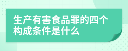 生产有害食品罪的四个构成条件是什么