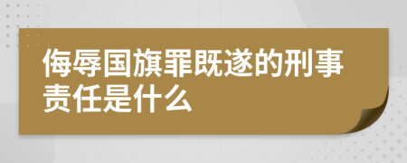 侮辱国旗罪既遂的刑事责任是什么