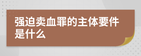 强迫卖血罪的主体要件是什么