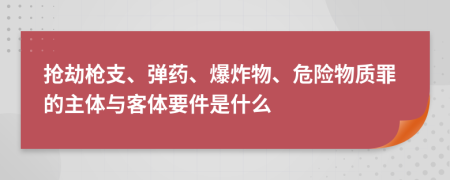 抢劫枪支、弹药、爆炸物、危险物质罪的主体与客体要件是什么