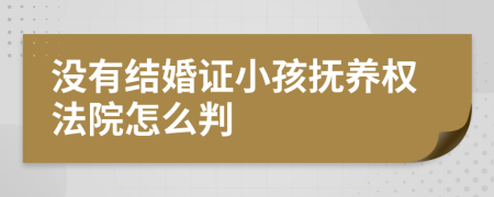 没有结婚证小孩抚养权法院怎么判