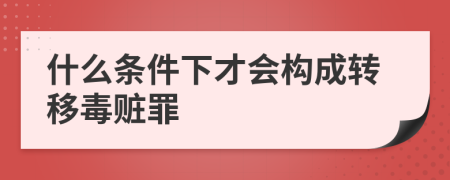 什么条件下才会构成转移毒赃罪