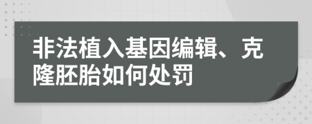 非法植入基因编辑、克隆胚胎如何处罚