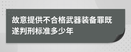 故意提供不合格武器装备罪既遂判刑标准多少年