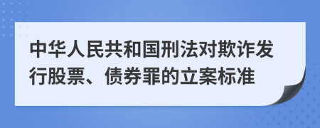 中华人民共和国刑法对欺诈发行股票、债券罪的立案标准