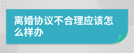 离婚协议不合理应该怎么样办