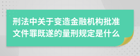 刑法中关于变造金融机构批准文件罪既遂的量刑规定是什么