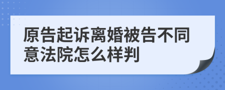 原告起诉离婚被告不同意法院怎么样判