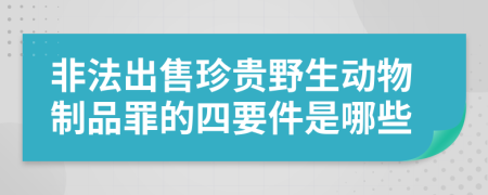 非法出售珍贵野生动物制品罪的四要件是哪些