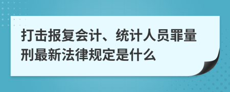 打击报复会计、统计人员罪量刑最新法律规定是什么