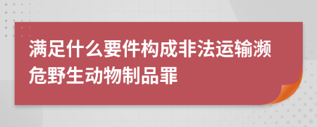 满足什么要件构成非法运输濒危野生动物制品罪