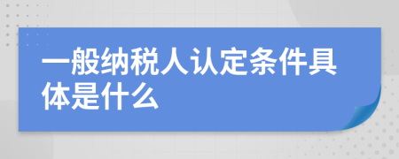 一般纳税人认定条件具体是什么