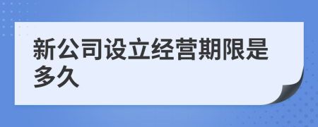 新公司设立经营期限是多久