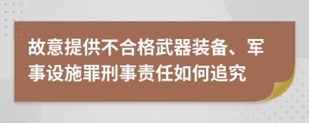 故意提供不合格武器装备、军事设施罪刑事责任如何追究