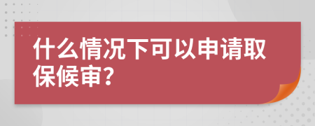 什么情况下可以申请取保候审？