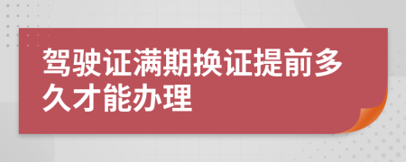 驾驶证满期换证提前多久才能办理