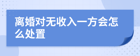 离婚对无收入一方会怎么处置