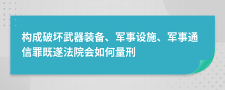 构成破坏武器装备、军事设施、军事通信罪既遂法院会如何量刑