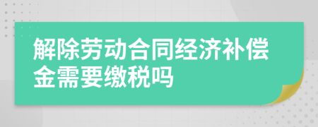 解除劳动合同经济补偿金需要缴税吗