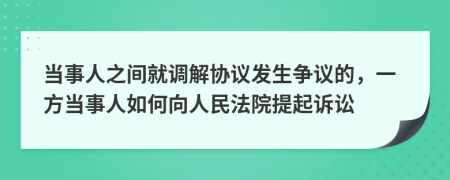 当事人之间就调解协议发生争议的，一方当事人如何向人民法院提起诉讼