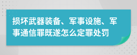 损坏武器装备、军事设施、军事通信罪既遂怎么定罪处罚