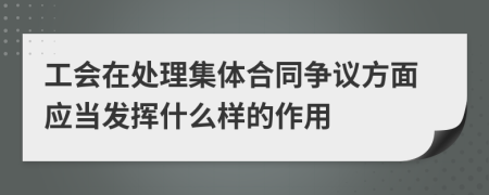 工会在处理集体合同争议方面应当发挥什么样的作用