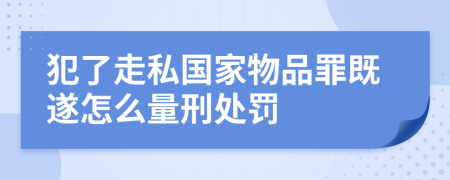 犯了走私国家物品罪既遂怎么量刑处罚