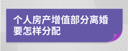 个人房产增值部分离婚要怎样分配