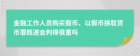 金融工作人员购买假币、以假币换取货币罪既遂会判得很重吗