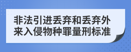 非法引进丢弃和丢弃外来入侵物种罪量刑标准