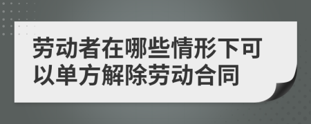 劳动者在哪些情形下可以单方解除劳动合同