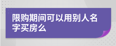 限购期间可以用别人名字买房么